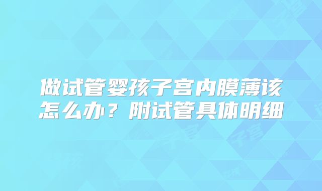 做试管婴孩子宫内膜薄该怎么办？附试管具体明细