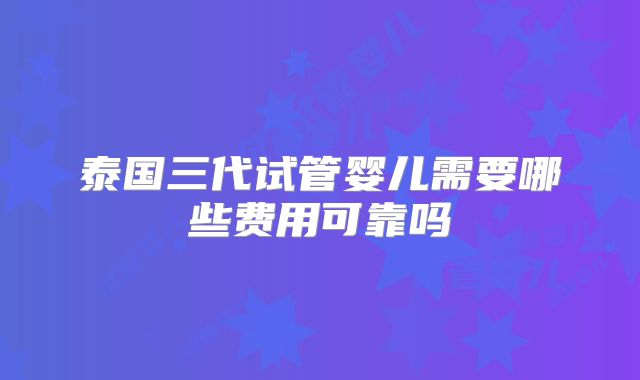 泰国三代试管婴儿需要哪些费用可靠吗