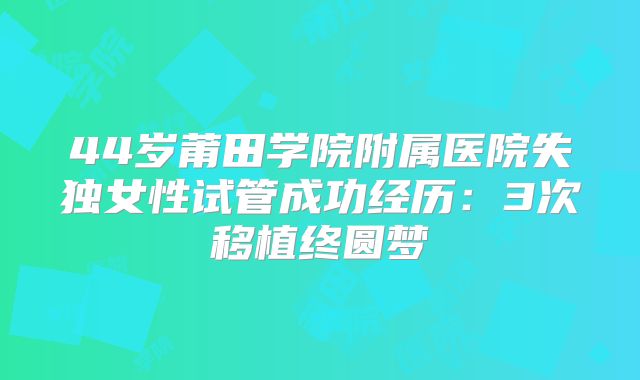 44岁莆田学院附属医院失独女性试管成功经历：3次移植终圆梦
