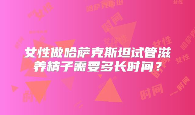 女性做哈萨克斯坦试管滋养精子需要多长时间？
