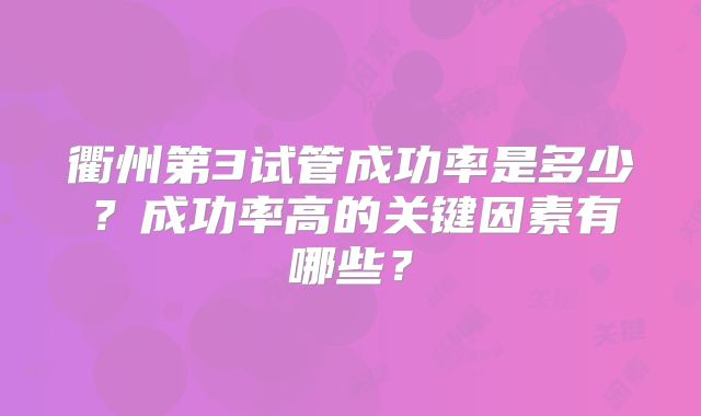 衢州第3试管成功率是多少？成功率高的关键因素有哪些？