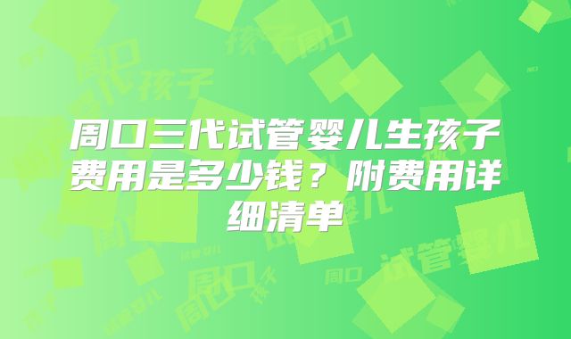 周口三代试管婴儿生孩子费用是多少钱？附费用详细清单