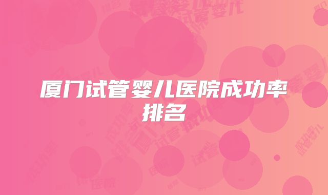 厦门试管婴儿医院成功率排名