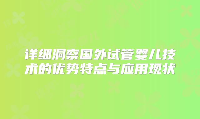 详细洞察国外试管婴儿技术的优势特点与应用现状