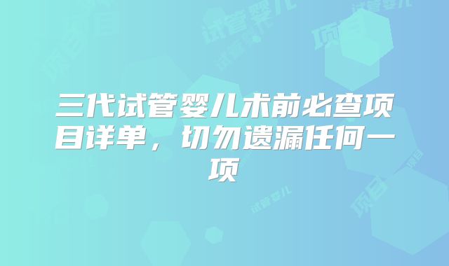 三代试管婴儿术前必查项目详单，切勿遗漏任何一项