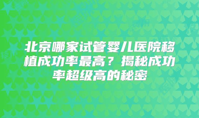 北京哪家试管婴儿医院移植成功率最高？揭秘成功率超级高的秘密