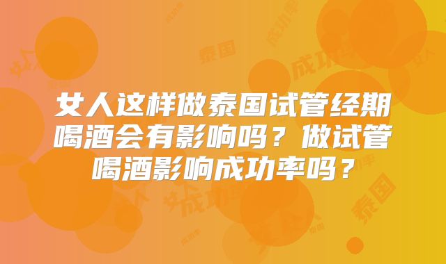 女人这样做泰国试管经期喝酒会有影响吗?做试管喝酒影响成功率吗?