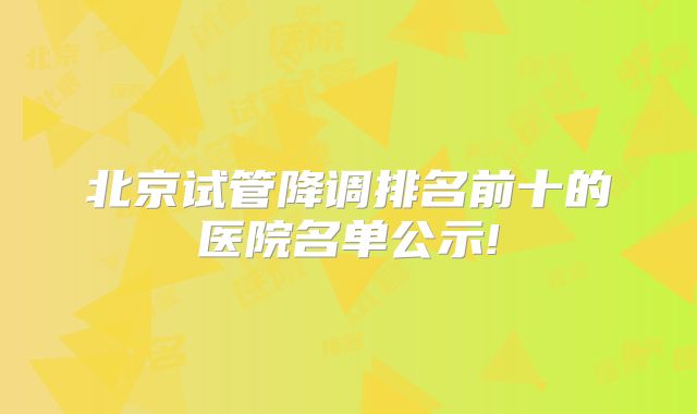 北京试管降调排名前十的医院名单公示!