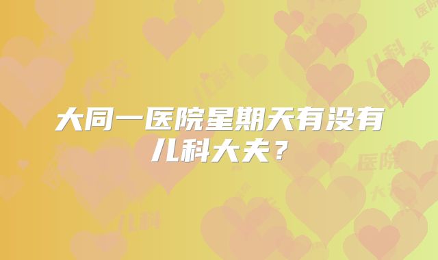 大同一医院星期天有没有儿科大夫？