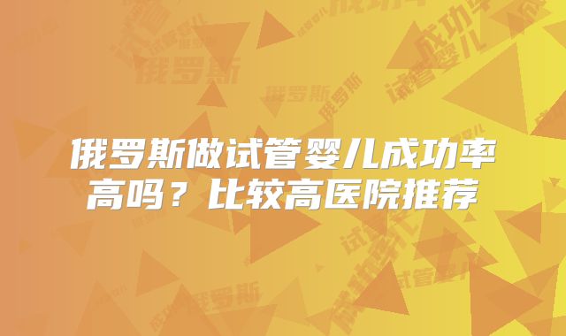 俄罗斯做试管婴儿成功率高吗？比较高医院推荐
