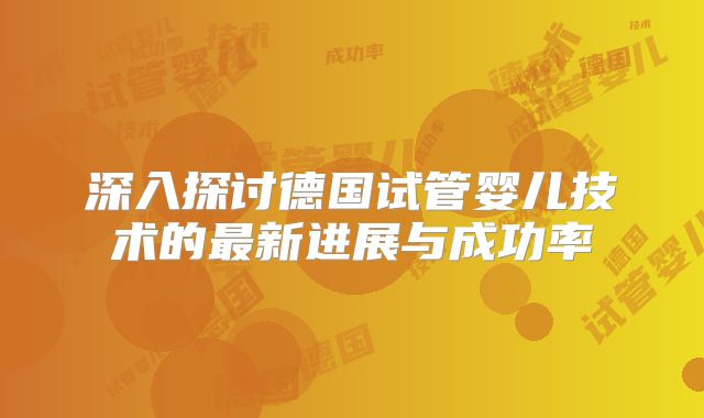 深入探讨德国试管婴儿技术的最新进展与成功率