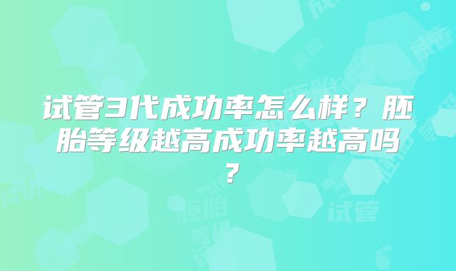 试管3代成功率怎么样？胚胎等级越高成功率越高吗？