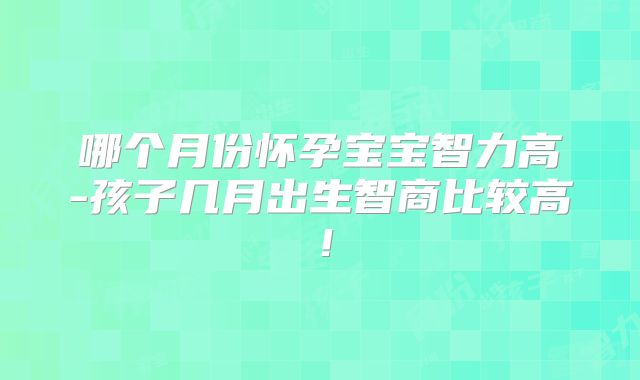 哪个月份怀孕宝宝智力高-孩子几月出生智商比较高！
