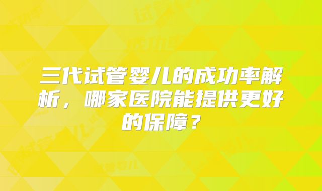 三代试管婴儿的成功率解析,哪家医院能提供更好的保障?