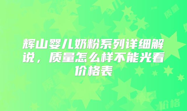 辉山婴儿奶粉系列详细解说,质量怎么样不能光看价格表