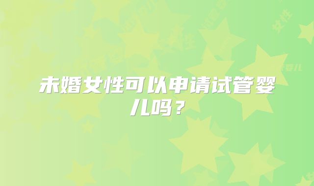 未婚女性可以申请试管婴儿吗？