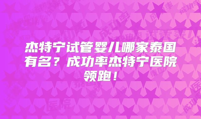 杰特宁试管婴儿哪家泰国有名？成功率杰特宁医院领跑！
