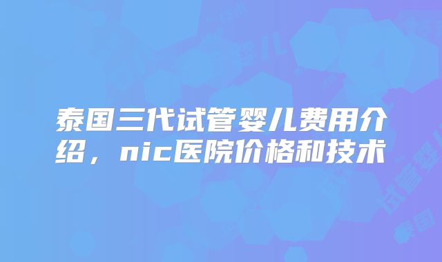 泰国三代试管婴儿费用介绍，nic医院价格和技术