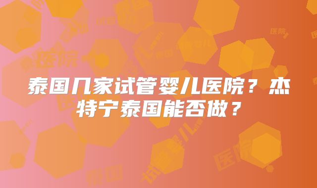 泰国几家试管婴儿医院？杰特宁泰国能否做？