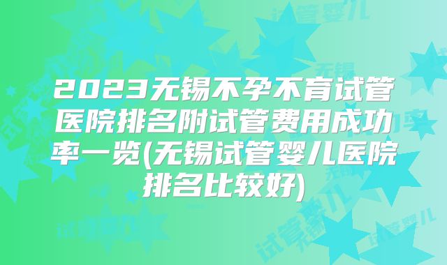 2023无锡不孕不育试管医院排名附试管费用成功率一览(无锡试管婴儿医院排名比较好)