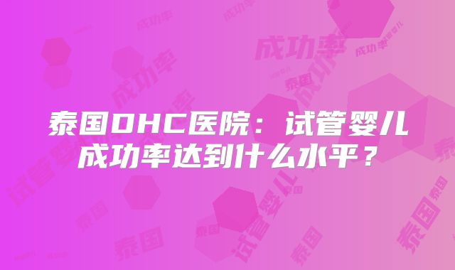 泰国DHC医院:试管婴儿成功率达到什么水平?