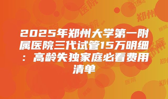 2025年郑州大学第一附属医院三代试管15万明细：高龄失独家庭必看费用清单