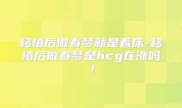 移植后做春梦就是着床-移植后做春梦是hcg在涨吗！