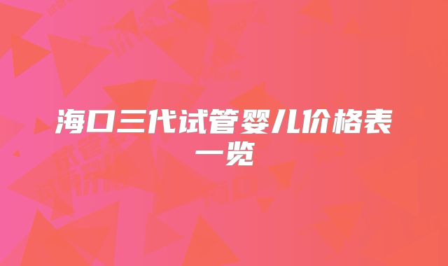 海口三代试管婴儿价格表一览