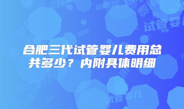合肥三代试管婴儿费用总共多少？内附具体明细