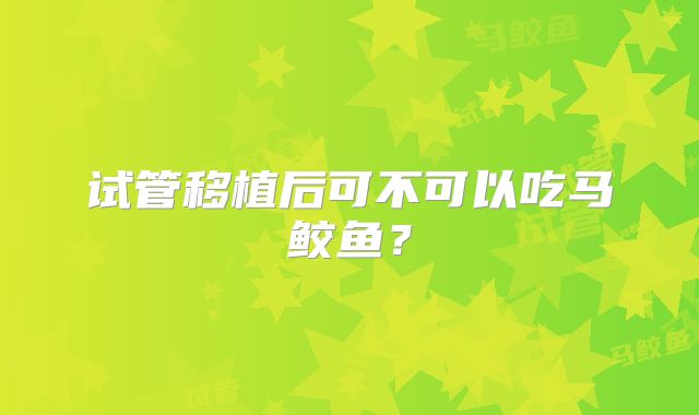 试管移植后可不可以吃马鲛鱼？