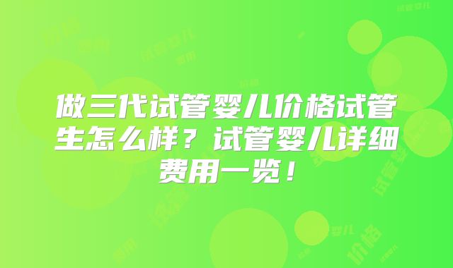 做三代试管婴儿价格试管生怎么样?试管婴儿详细费用一览!