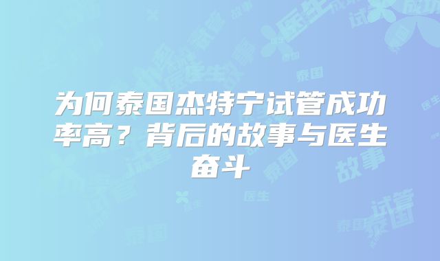 为何泰国杰特宁试管成功率高？背后的故事与医生奋斗