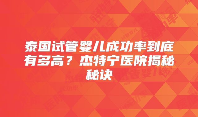 泰国试管婴儿成功率到底有多高？杰特宁医院揭秘秘诀