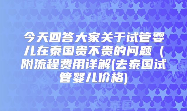 今天回答大家关于试管婴儿在泰国贵不贵的问题（附流程费用详解(去泰国试管婴儿价格)