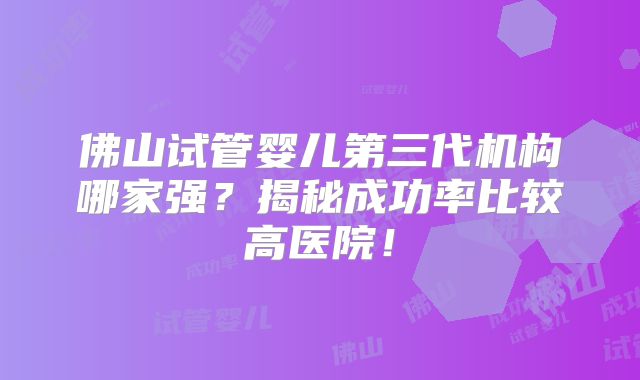 佛山试管婴儿第三代机构哪家强？揭秘成功率比较高医院！