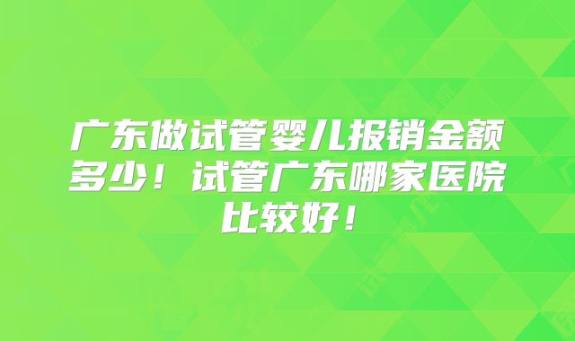 广东做试管婴儿报销金额多少!试管广东哪家医院比较好!