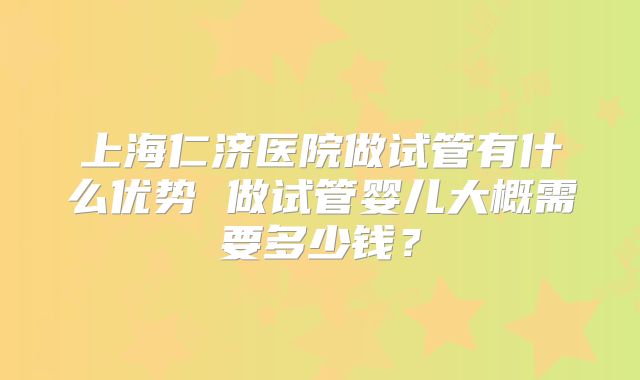 上海仁济医院做试管有什么优势 做试管婴儿大概需要多少钱？