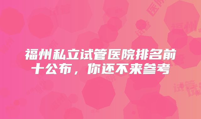 福州私立试管医院排名前十公布，你还不来参考