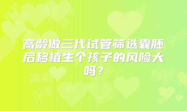 高龄做三代试管筛选囊胚后移植生个孩子的风险大吗?
