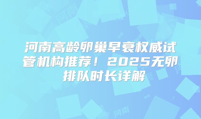 河南高龄卵巢早衰权威试管机构推荐！2025无卵�排队时长详解