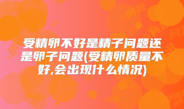 受精卵不好是精子问题还是卵子问题(受精卵质量不好,会出现什么情况)