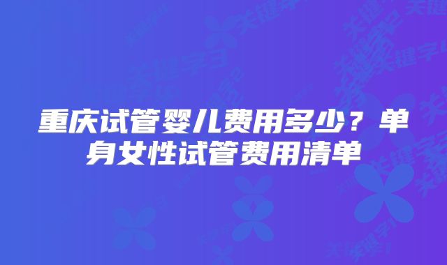 重庆试管婴儿费用多少？单身女性试管费用清单