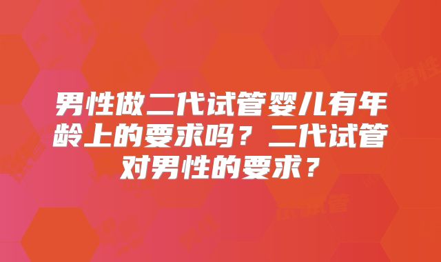 男性做二代试管婴儿有年龄上的要求吗？二代试管对男性的要求？
