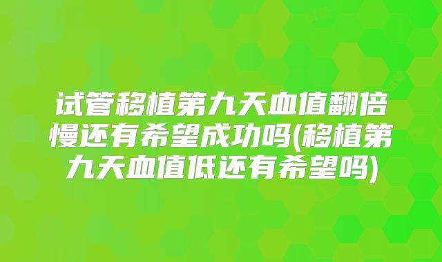 试管移植第九天血值翻倍慢还有希望成功吗(移植第九天血值低还有希望吗)