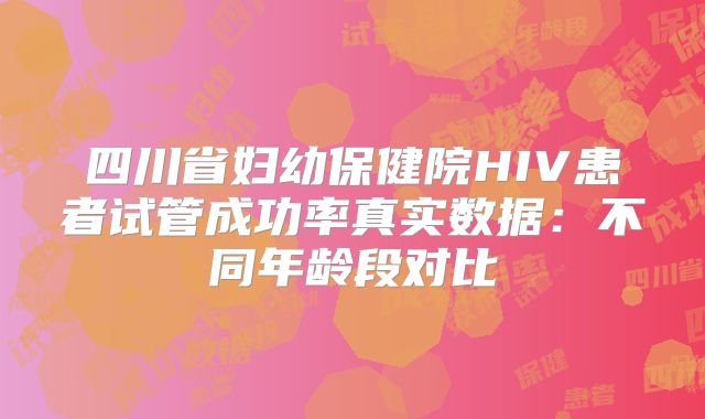 四川省妇幼保健院HIV患者试管成功率真实数据:不同年龄段对比