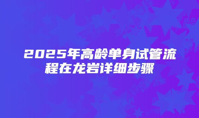 2025年高龄单身试管流程在龙岩详细步骤