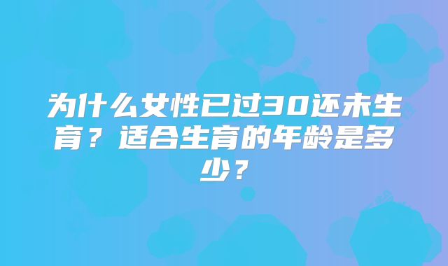 为什么女性已过30还未生育?适合生育的年龄是多少?