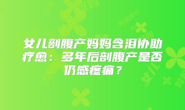 女儿剖腹产妈妈含泪协助疗愈：多年后剖腹产是否仍感疼痛？