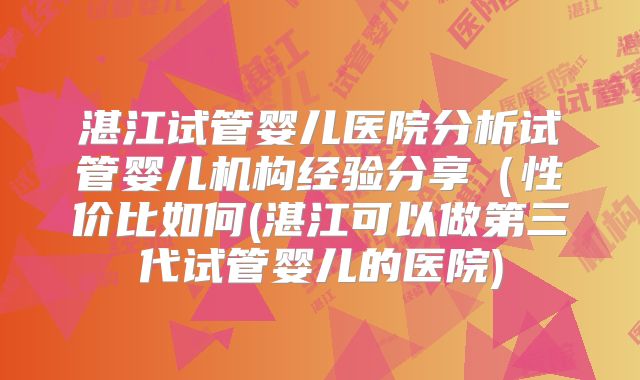 湛江试管婴儿医院分析试管婴儿机构经验分享(性价比如何(湛江可以做第三代试管婴儿的医院)
