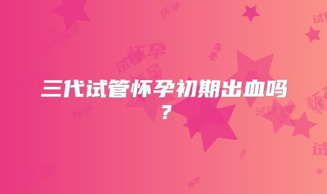 三代试管怀孕初期出血吗?